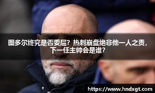 图多尔终究是否委屈？热刺崩盘绝非他一人之责，下一任主帅会是谁？