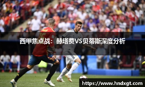 西甲焦点战：赫塔费VS贝蒂斯深度分析