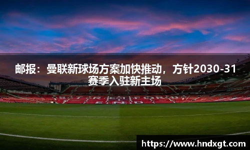 邮报：曼联新球场方案加快推动，方针2030-31赛季入驻新主场
