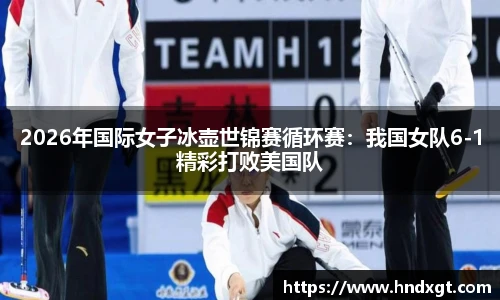 2026年国际女子冰壶世锦赛循环赛：我国女队6-1精彩打败美国队