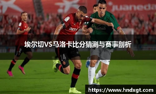 埃尔切VS马洛卡比分猜测与赛事剖析